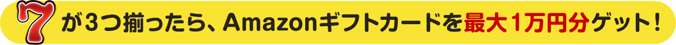 7が３つ揃ったら、その場でAmazonギフト券最大1万円分ゲット！