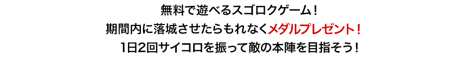 無料で遊べるスゴロクゲーム！期間内に落城させたらもれなくメダルプレゼント！1日2回サイコロを振って敵の本陣を目指そう！