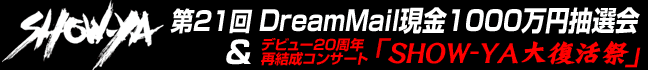 第21回Dreammail現金1000万円公開抽選会 & show-ya大復活祭