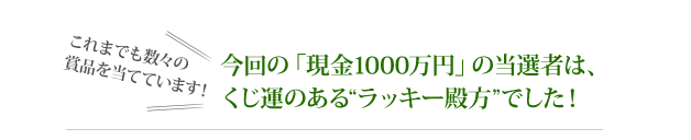 今回の「現金1000万円」の当選者は、くじ運のある“ラッキー殿方”でした！