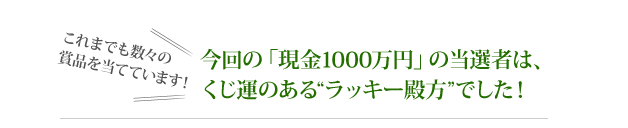 今回の「現金1000万円」の当選者は、くじ運のある“ラッキー殿方”でした!