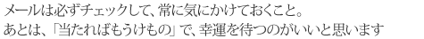 メールは必ずチェックして、常に気にかけておくこと。あとは、「当たればもうけもの」で、幸運を待つのがいいと思います