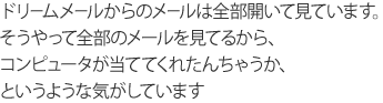 ドリームメールからのメールは全部開いて見ています。そうやって全部のメールを見てるから、コンピュータが当ててくれたんちゃうか、というような気がしています